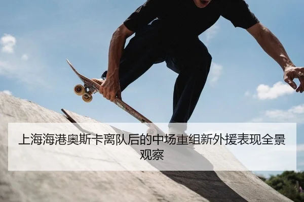 上海海港奥斯卡离队后的中场重组新外援表现全景观察