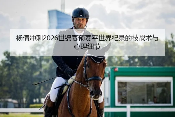 杨倩冲刺2026世锦赛预赛平世界纪录的技战术与心理细节